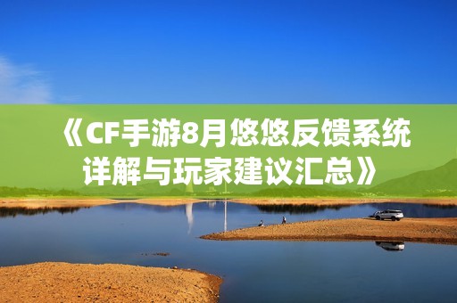 《CF手游8月悠悠反馈系统详解与玩家建议汇总》
