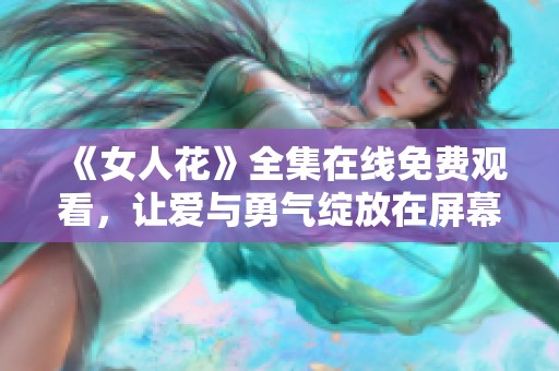 《女人花》全集在线免费观看，让爱与勇气绽放在屏幕上