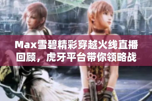 Max雪碧精彩穿越火线直播回顾，虎牙平台带你领略战斗魅力