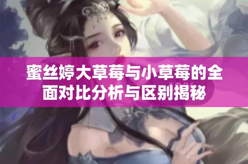 蜜丝婷大草莓与小草莓的全面对比分析与区别揭秘