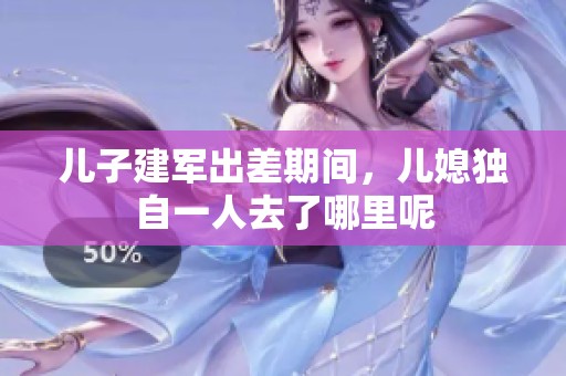 儿子建军出差期间，儿媳独自一人去了哪里呢