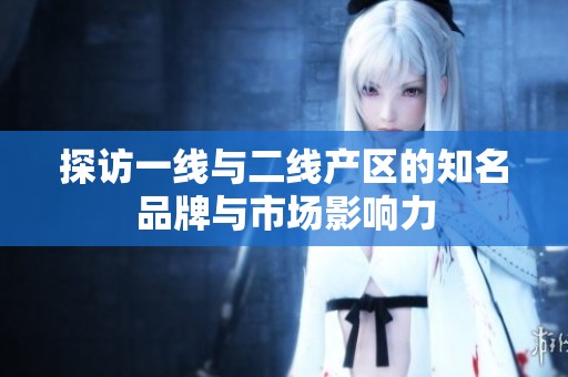 探访一线与二线产区的知名品牌与市场影响力
