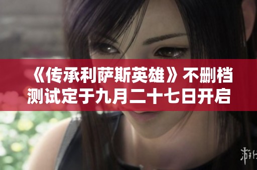 《传承利萨斯英雄》不删档测试定于九月二十七日开启！