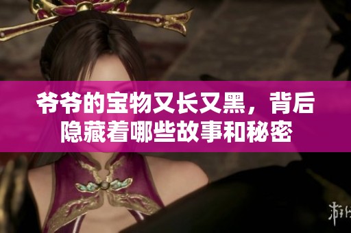 爷爷的宝物又长又黑，背后隐藏着哪些故事和秘密