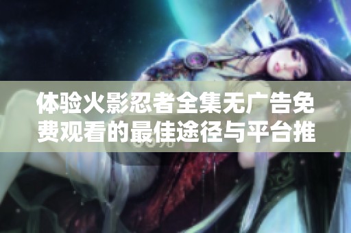 体验火影忍者全集无广告免费观看的最佳途径与平台推荐