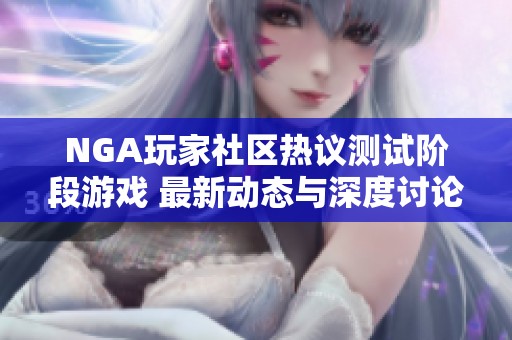 NGA玩家社区热议测试阶段游戏 最新动态与深度讨论汇总