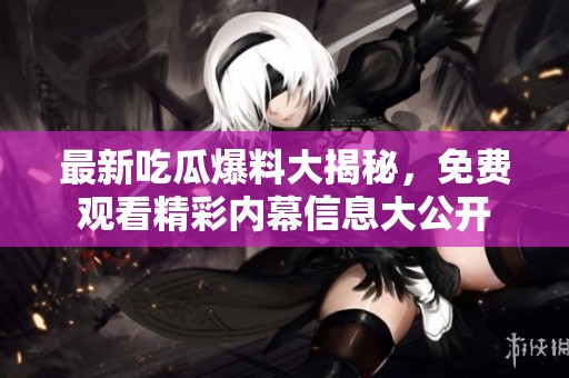 最新吃瓜爆料大揭秘，免费观看精彩内幕信息大公开