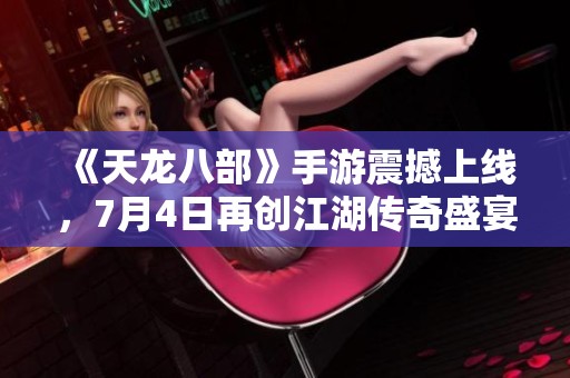 《天龙八部》手游震撼上线，7月4日再创江湖传奇盛宴！