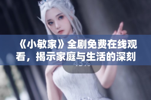 《小敏家》全剧免费在线观看，揭示家庭与生活的深刻故事