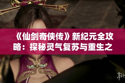 《仙剑奇侠传》新纪元全攻略：探秘灵气复苏与重生之旅的奥秘