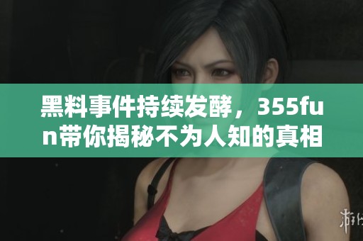 黑料事件持续发酵，355fun带你揭秘不为人知的真相