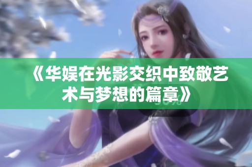 《华娱在光影交织中致敬艺术与梦想的篇章》