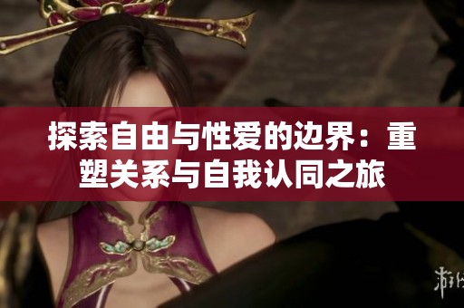 探索自由与性爱的边界：重塑关系与自我认同之旅