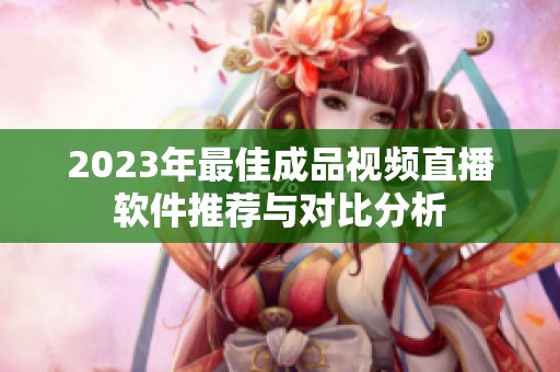 2023年最佳成品视频直播软件推荐与对比分析