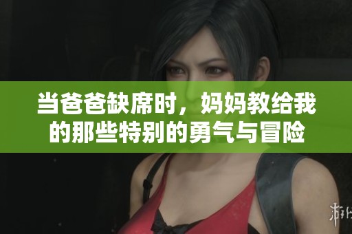 当爸爸缺席时，妈妈教给我的那些特别的勇气与冒险