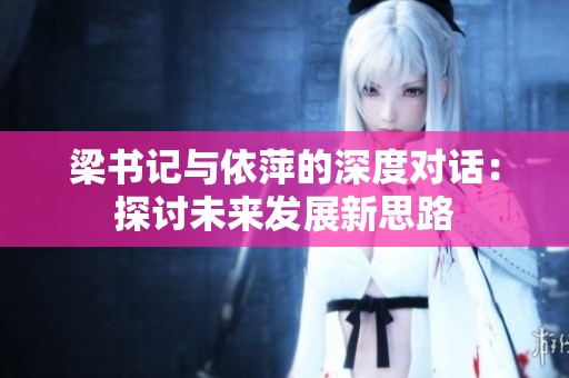梁书记与依萍的深度对话：探讨未来发展新思路