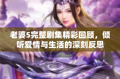 老婆5完整剧集精彩回顾，倾听爱情与生活的深刻反思