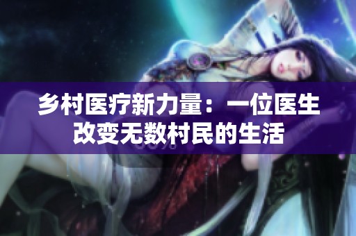 乡村医疗新力量：一位医生改变无数村民的生活