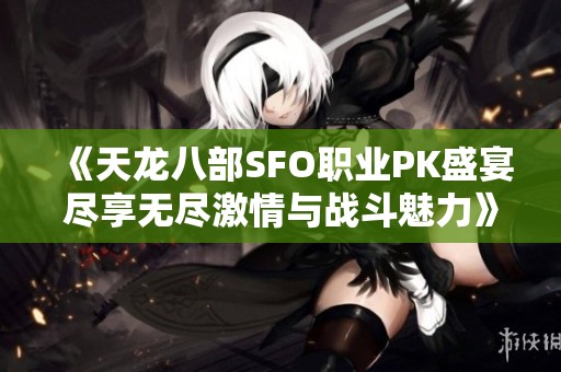 《天龙八部SFO职业PK盛宴尽享无尽激情与战斗魅力》