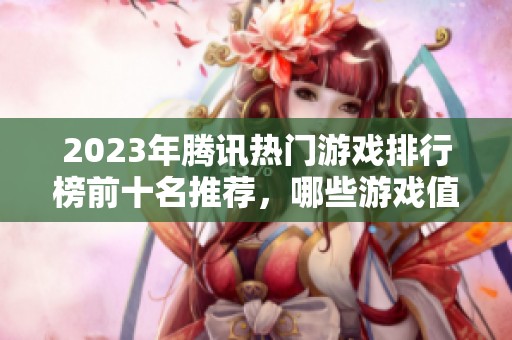 2023年腾讯热门游戏排行榜前十名推荐，哪些游戏值得一玩