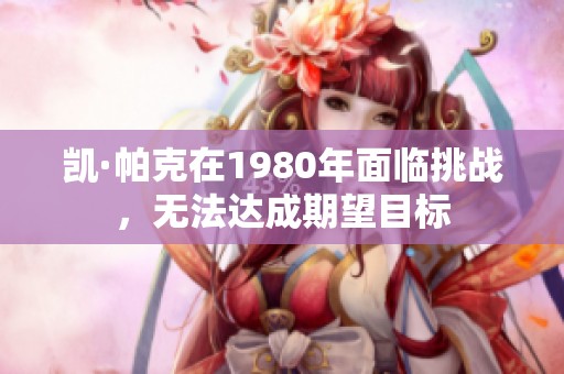 凯·帕克在1980年面临挑战，无法达成期望目标