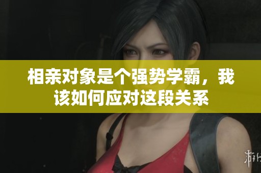 相亲对象是个强势学霸，我该如何应对这段关系