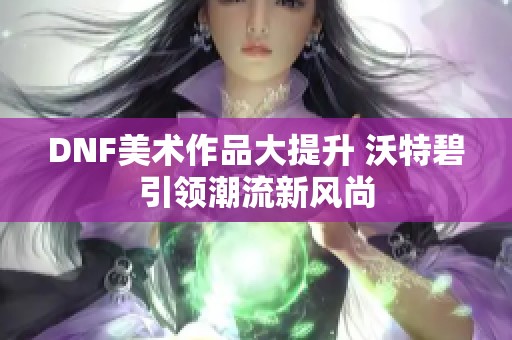 DNF美术作品大提升 沃特碧引领潮流新风尚