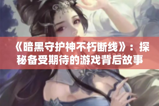 《暗黑守护神不朽断线》：探秘备受期待的游戏背后故事与魅力