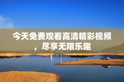 今天免费观看高清精彩视频，尽享无限乐趣