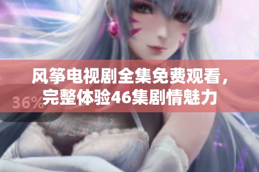 风筝电视剧全集免费观看，完整体验46集剧情魅力