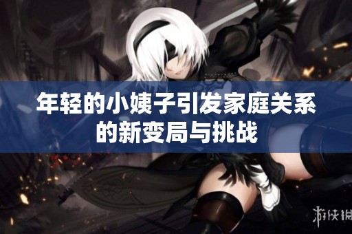 年轻的小姨子引发家庭关系的新变局与挑战