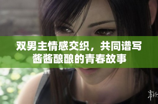 双男主情感交织，共同谱写酱酱酿酿的青春故事