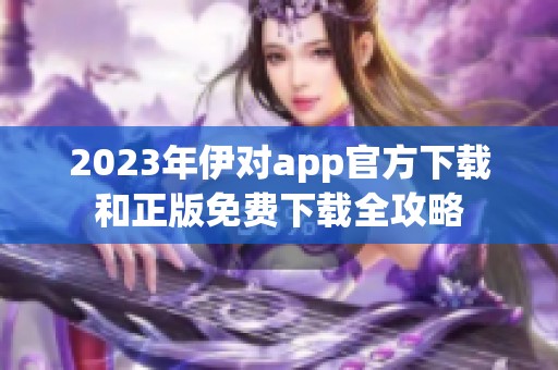 2023年伊对app官方下载和正版免费下载全攻略