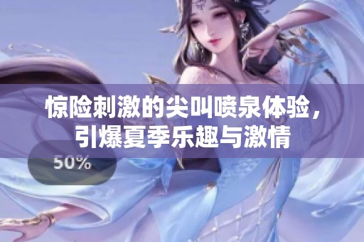 惊险刺激的尖叫喷泉体验，引爆夏季乐趣与激情
