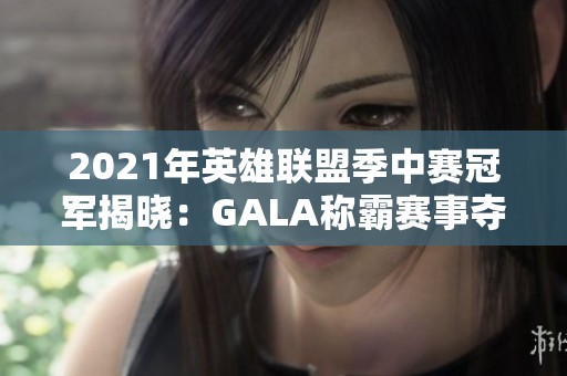 2021年英雄联盟季中赛冠军揭晓：GALA称霸赛事夺冠之路