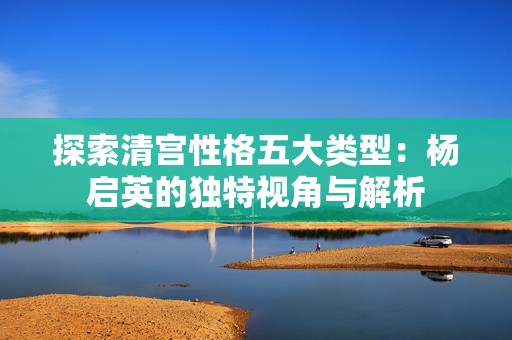 探索清宫性格五大类型：杨启英的独特视角与解析