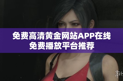 免费高清黄金网站APP在线免费播放平台推荐