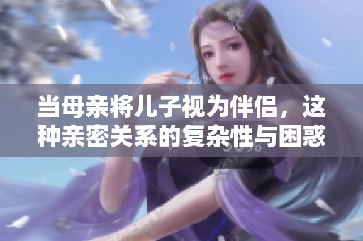 当母亲将儿子视为伴侣，这种亲密关系的复杂性与困惑