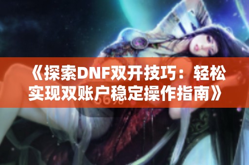《探索DNF双开技巧：轻松实现双账户稳定操作指南》
