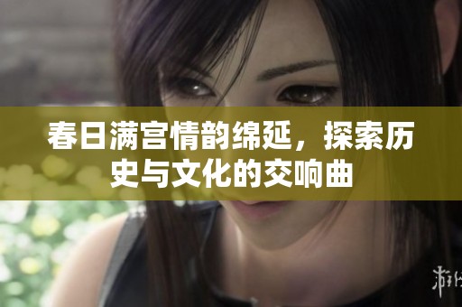 春日满宫情韵绵延，探索历史与文化的交响曲