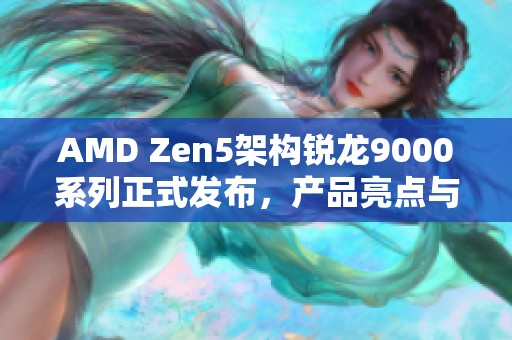 AMD Zen5架构锐龙9000系列正式发布，产品亮点与性能解析