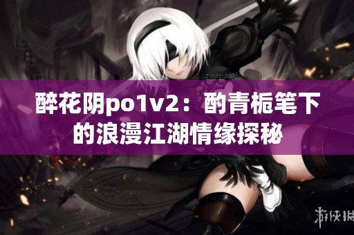 醉花阴po1v2：酌青栀笔下的浪漫江湖情缘探秘