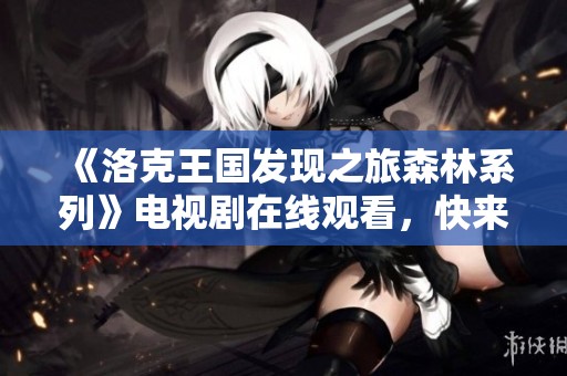 《洛克王国发现之旅森林系列》电视剧在线观看，快来体验奇幻冒险之旅！