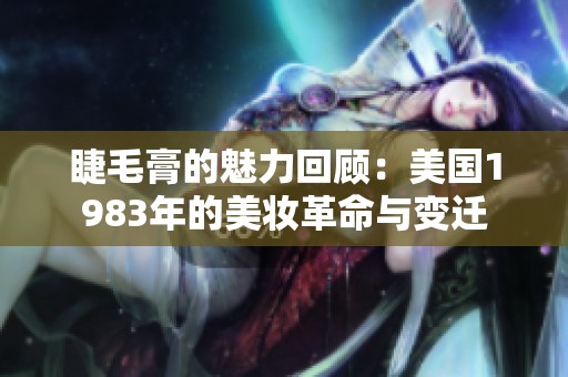 睫毛膏的魅力回顾：美国1983年的美妆革命与变迁