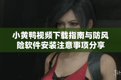 小黄鸭视频下载指南与防风险软件安装注意事项分享