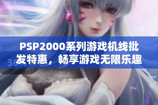 PSP2000系列游戏机线批发特惠，畅享游戏无限乐趣