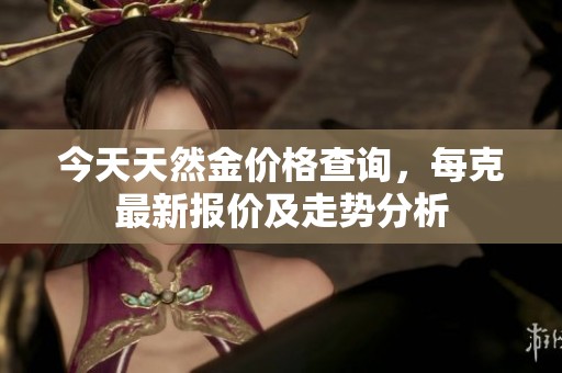 今天天然金价格查询，每克最新报价及走势分析