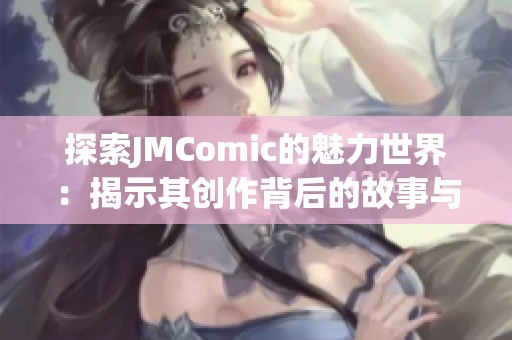 探索JMComic的魅力世界：揭示其创作背后的故事与艺术风格