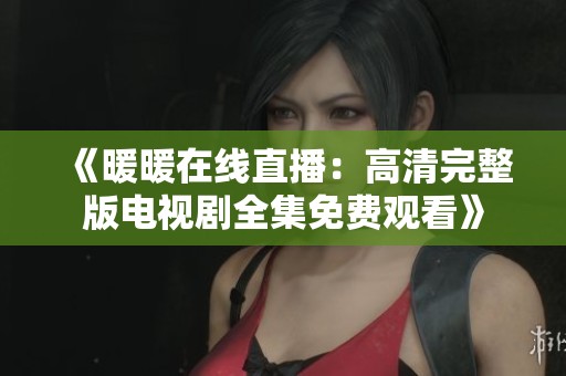 《暖暖在线直播：高清完整版电视剧全集免费观看》
