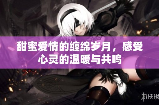 甜蜜爱情的缠绵岁月，感受心灵的温暖与共鸣